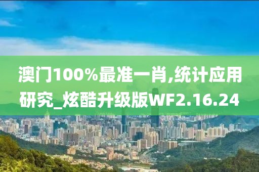 澳门100%最准一肖,统计应用研究_炫酷升级版WF2.16.24