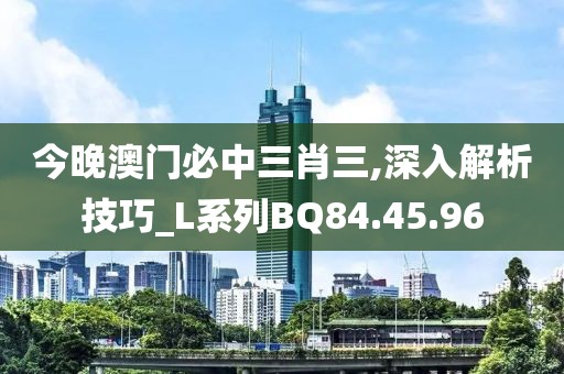 今晚澳门必中三肖三,深入解析技巧_L系列BQ84.45.96