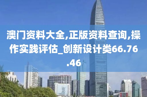 澳门资料大全,正版资料查询,操作实践评估_创新设计类66.76.46