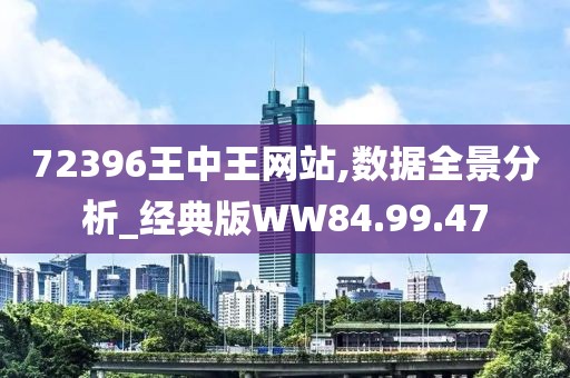 72396王中王网站,数据全景分析_经典版WW84.99.47