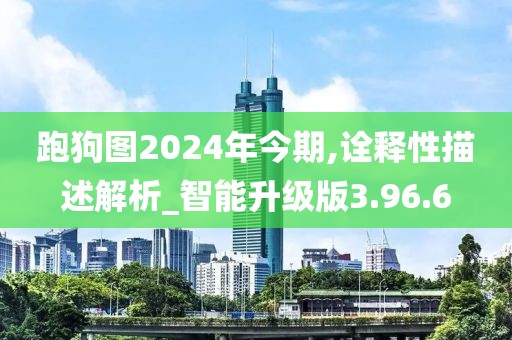 跑狗图2024年今期,诠释性描述解析_智能升级版3.96.6