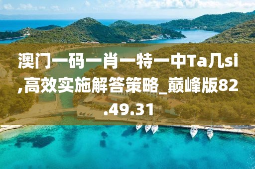 澳门一码一肖一特一中Ta几si,高效实施解答策略_巅峰版82.49.31