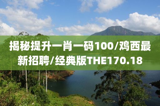揭秘提升一肖一码100/鸡西最新招聘/经典版THE170.18