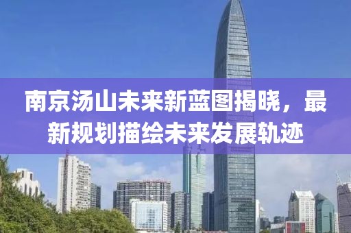 南京汤山未来新蓝图揭晓，最新规划描绘未来发展轨迹