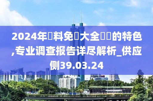 2024年資料免費大全優勢的特色,专业调查报告详尽解析_供应侧39.03.24