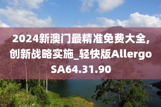 2024新澳门最精准免费大全,创新战略实施_轻快版AllergoSA64.31.90
