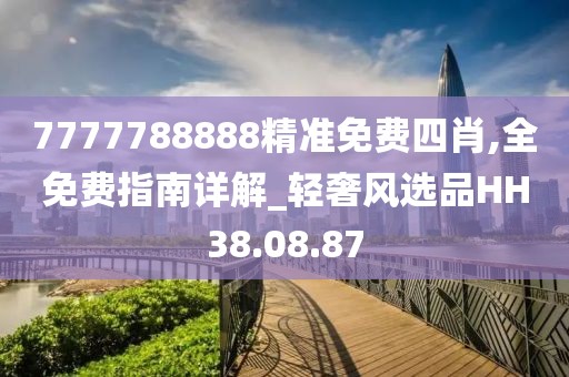 7777788888精准免费四肖,全免费指南详解_轻奢风选品HH38.08.87