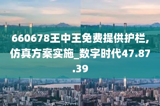 660678王中王免费提供护栏,仿真方案实施_数字时代47.87.39