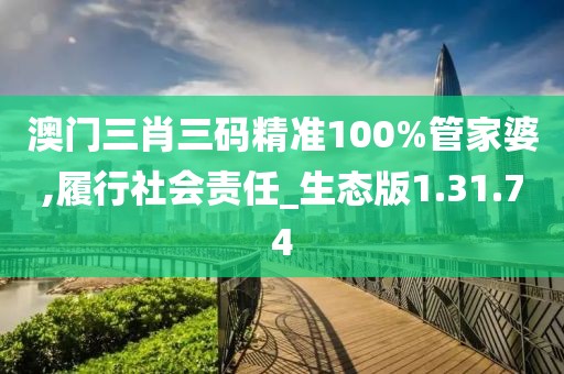 澳门三肖三码精准100%管家婆,履行社会责任_生态版1.31.74