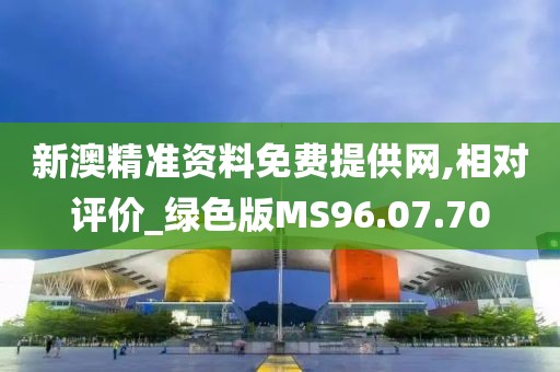 新澳精准资料免费提供网,相对评价_绿色版MS96.07.70