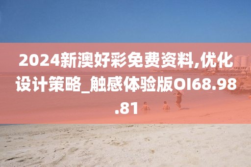 2024新澳好彩免费资料,优化设计策略_触感体验版OI68.98.81