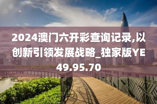 2024澳门六开彩查询记录,以创新引领发展战略_独家版YE49.95.70