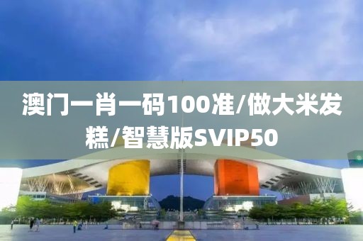 澳门一肖一码100准/做大米发糕/智慧版SVIP50
