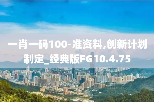 一肖一码100-准资料,创新计划制定_经典版FG10.4.75