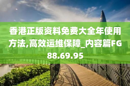 香港正版资料免费大全年使用方法,高效运维保障_内容篇FG88.69.95