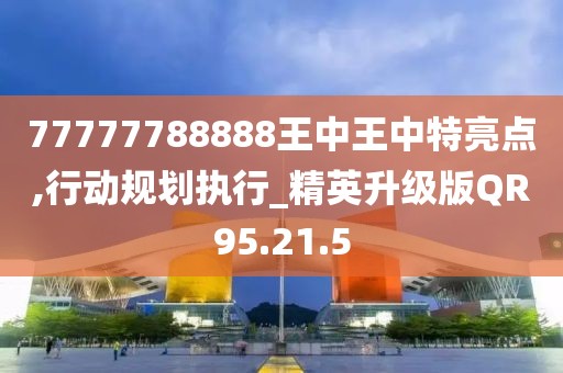 77777788888王中王中特亮点,行动规划执行_精英升级版QR95.21.5
