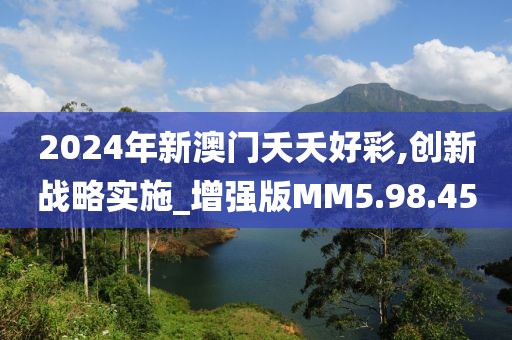 2024年新澳门夭夭好彩,创新战略实施_增强版MM5.98.45