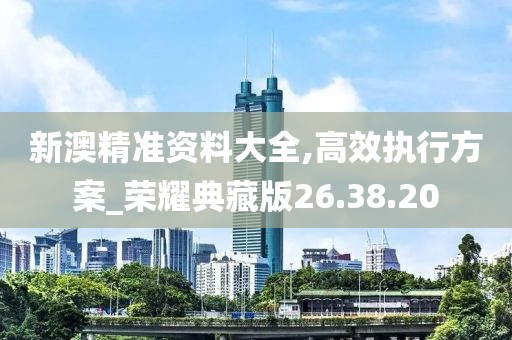 新澳精准资料大全,高效执行方案_荣耀典藏版26.38.20