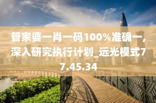 管家婆一肖一码100%准确一,深入研究执行计划_远光模式77.45.34
