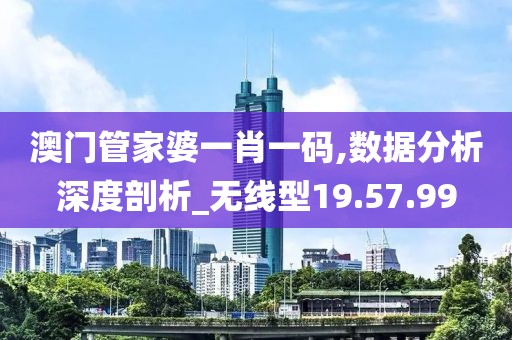 澳门管家婆一肖一码,数据分析深度剖析_无线型19.57.99