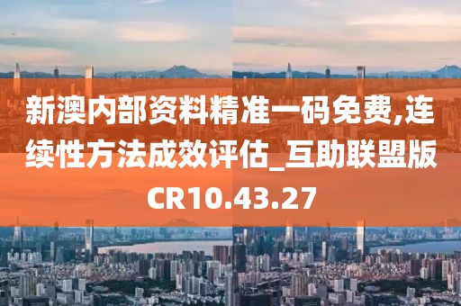 新澳内部资料精准一码免费,连续性方法成效评估_互助联盟版CR10.43.27