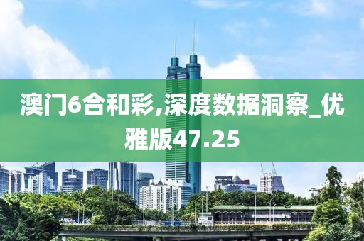 澳门6合和彩,深度数据洞察_优雅版47.25