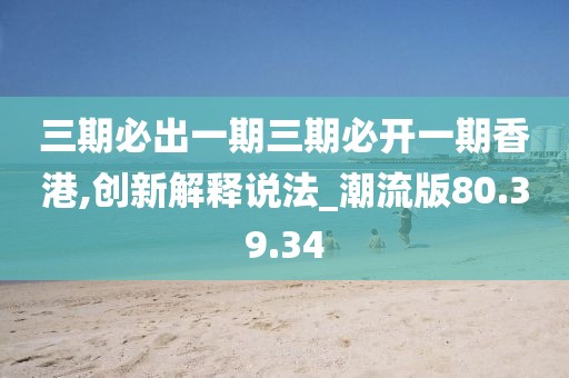 三期必出一期三期必开一期香港,创新解释说法_潮流版80.39.34