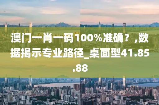 澳门一肖一码100%准确？,数据揭示专业路径_桌面型41.85.88