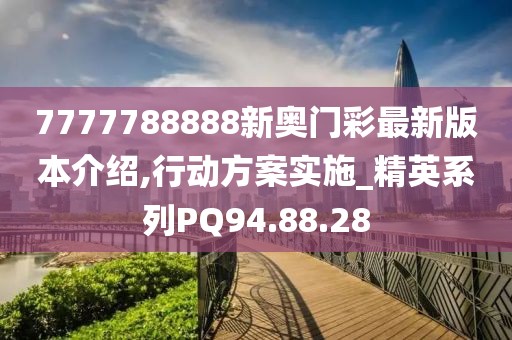 7777788888新奥门彩最新版本介绍,行动方案实施_精英系列PQ94.88.28