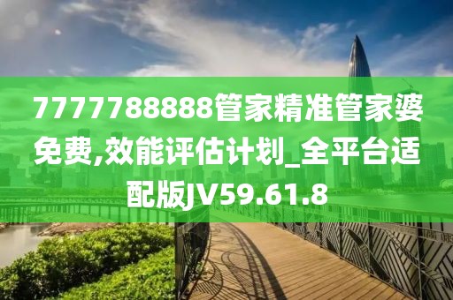 7777788888管家精准管家婆免费,效能评估计划_全平台适配版JV59.61.8