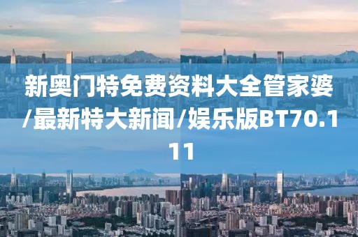 新奥门特免费资料大全管家婆/最新特大新闻/娱乐版BT70.111