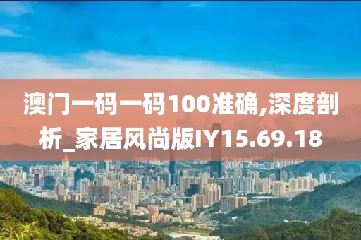 澳门一码一码100准确,深度剖析_家居风尚版IY15.69.18