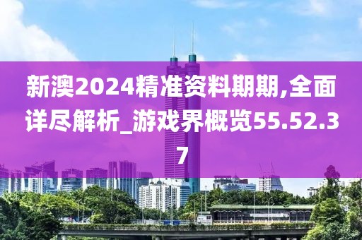 新澳2024精准资料期期,全面详尽解析_游戏界概览55.52.37