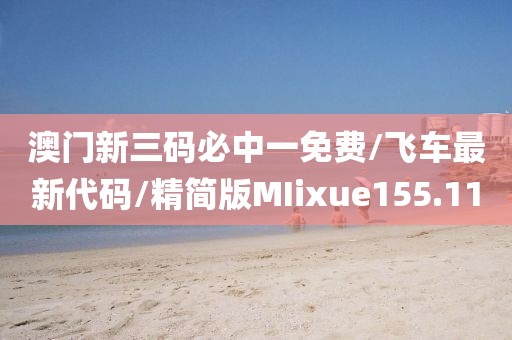 澳门新三码必中一免费/飞车最新代码/精简版MIixue155.11