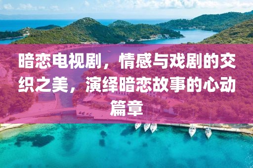 暗恋电视剧，情感与戏剧的交织之美，演绎暗恋故事的心动篇章