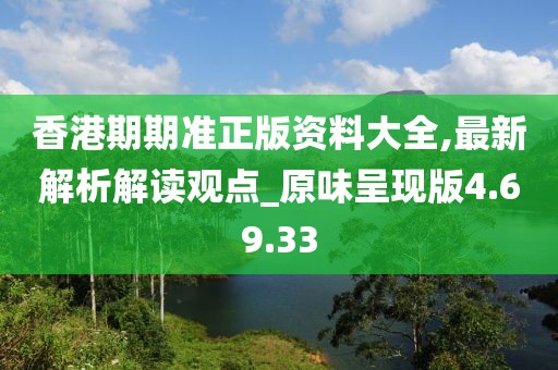 香港期期准正版资料大全,最新解析解读观点_原味呈现版4.69.33