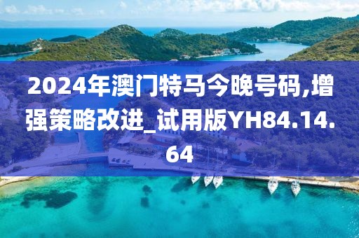 2024年澳门特马今晚号码,增强策略改进_试用版YH84.14.64