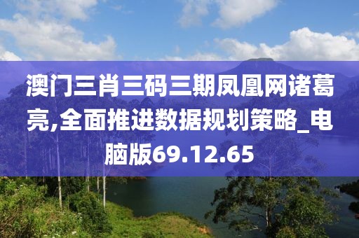 澳门三肖三码三期凤凰网诸葛亮,全面推进数据规划策略_电脑版69.12.65