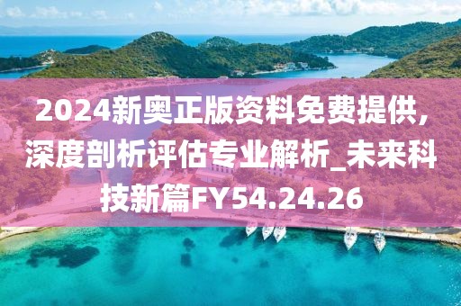 2024新奥正版资料免费提供,深度剖析评估专业解析_未来科技新篇FY54.24.26