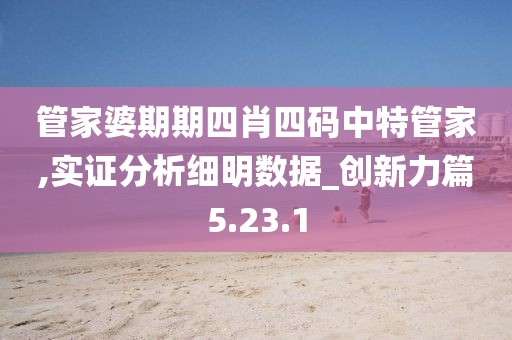 管家婆期期四肖四码中特管家,实证分析细明数据_创新力篇5.23.1