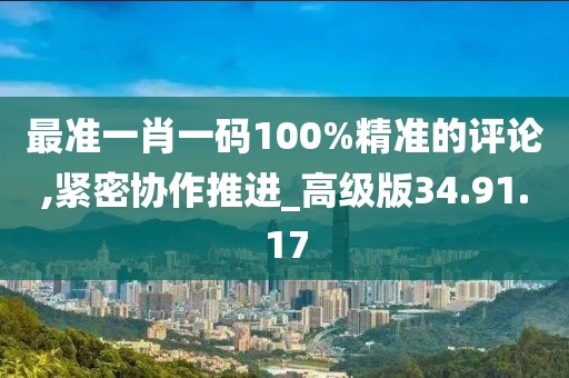 最准一肖一码100%精准的评论,紧密协作推进_高级版34.91.17