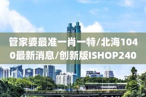 管家婆最准一肖一特/北海1040最新消息/创新版ISHOP240