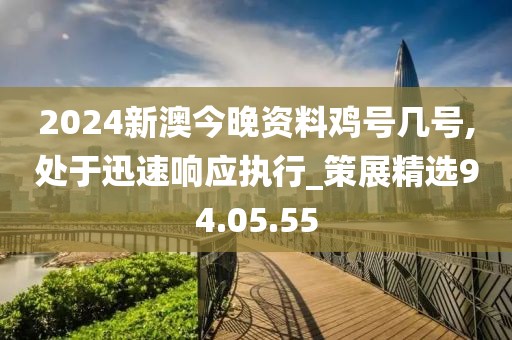 2024新澳今晚资料鸡号几号,处于迅速响应执行_策展精选94.05.55