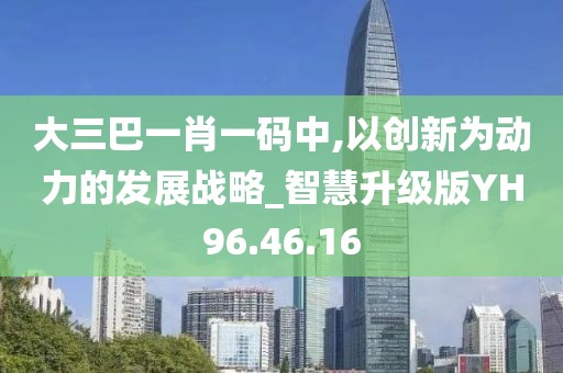 大三巴一肖一码中,以创新为动力的发展战略_智慧升级版YH96.46.16