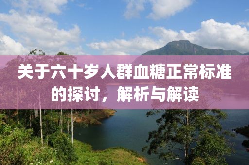 关于六十岁人群血糖正常标准的探讨，解析与解读