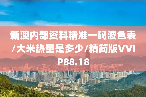 新澳内部资料精准一码波色表/大米热量是多少/精简版VVIP88.18