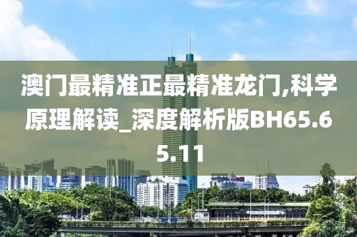 澳门最精准正最精准龙门,科学原理解读_深度解析版BH65.65.11