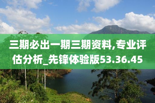 三期必出一期三期资料,专业评估分析_先锋体验版53.36.45