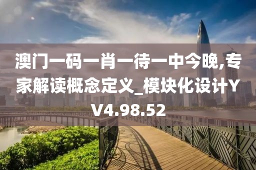 澳门一码一肖一待一中今晚,专家解读概念定义_模块化设计YV4.98.52