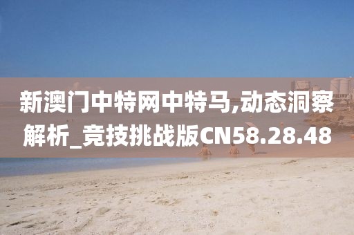 新澳门中特网中特马,动态洞察解析_竞技挑战版CN58.28.48